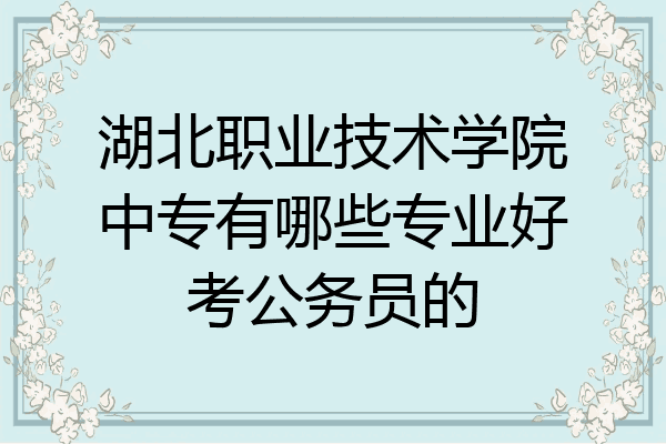 湖北职业技术学院中专有哪些专业好考公务员的