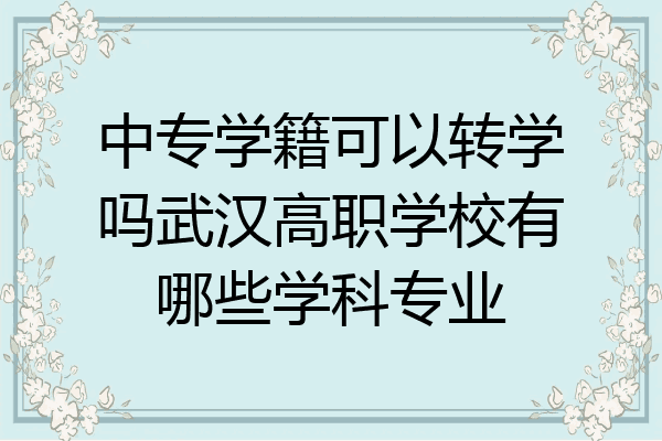 中专学籍可以转学吗武汉高职学校有哪些学科专业