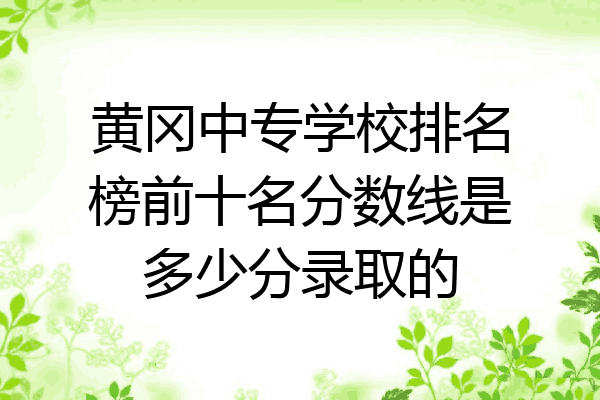 黄冈中专学校排名榜前十名分数线是多少分录取的