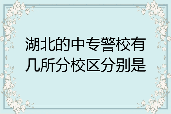 湖北的中专警校有几所分校区分别是