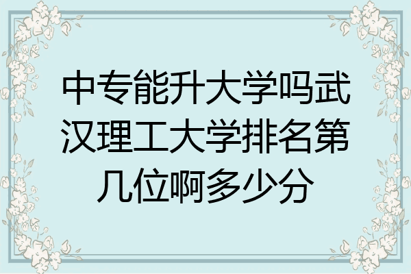 中专能升大学吗武汉理工大学排名第几位啊多少分