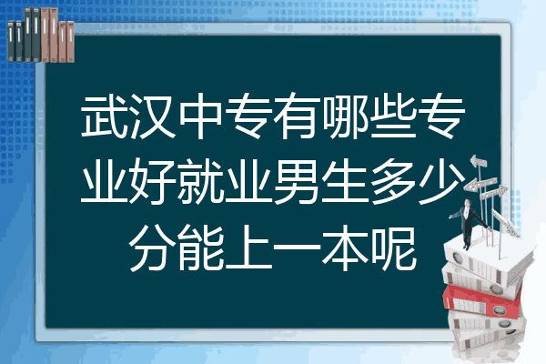武汉中专有哪些专业好就业男生多少分能上一本呢
