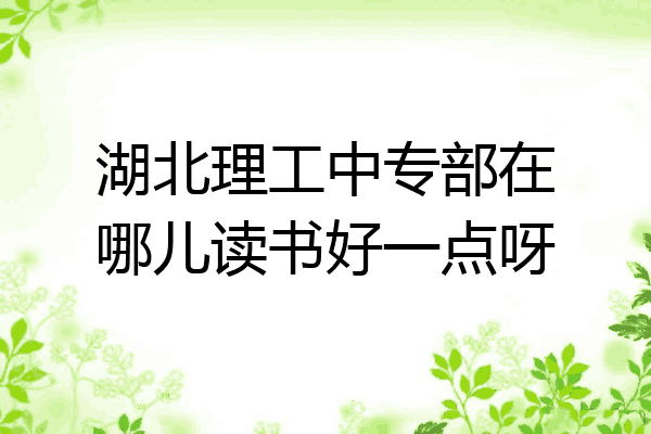 湖北理工中专部在哪儿读书好一点呀