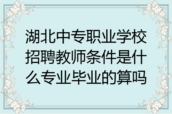 湖北中专职业学校招聘教师条件是什么专业毕业的算吗