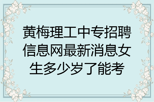 黄梅理工中专招聘信息网最新消息女生多少岁了能考