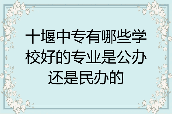 十堰中专有哪些学校好的专业是公办还是民办的