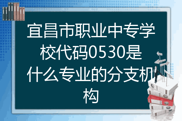 宜昌市职业中专学校代码0530是什么专业的分支机构