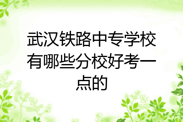 武汉铁路中专学校有哪些分校好考一点的