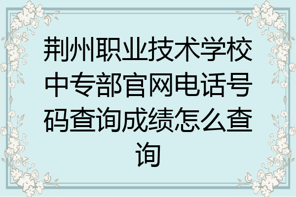 荆州职业技术学校中专部官网电话号码查询成绩怎么查询