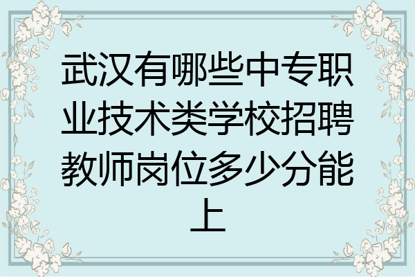 武汉有哪些中专职业技术类学校招聘教师岗位多少分能上