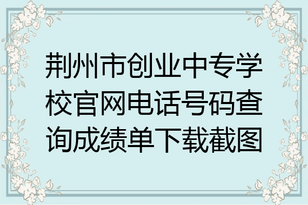 荆州市创业中专学校官网电话号码查询成绩单下载截图