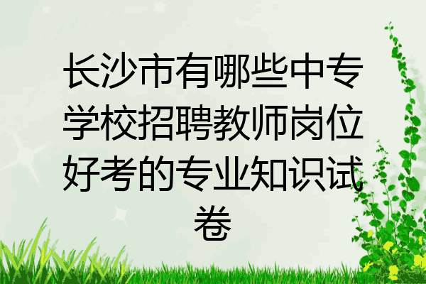 长沙市有哪些中专学校招聘教师岗位好考的专业知识试卷