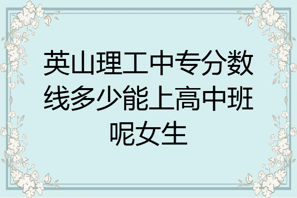 英山理工中专分数线多少能上高中班呢女生
