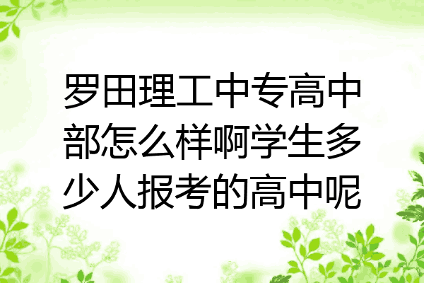 罗田理工中专高中部怎么样啊学生多少人报考的高中呢