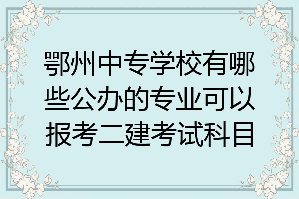 鄂州中专学校有哪些公办的专业可以报考二建考试科目