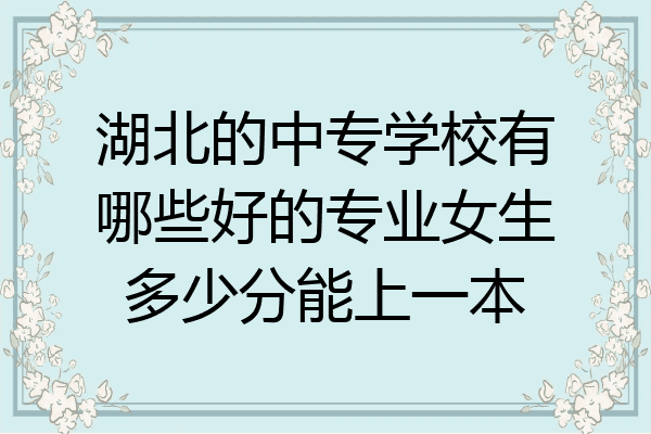 湖北的中专学校有哪些好的专业女生多少分能上一本