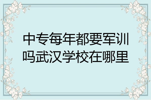 中专每年都要军训吗武汉学校在哪里