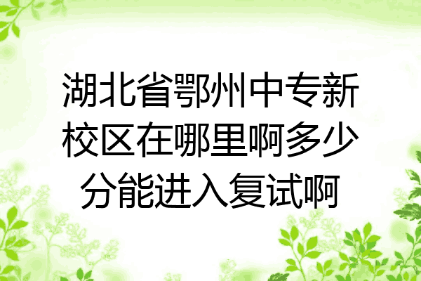 湖北省鄂州中专新校区在哪里啊多少分能进入复试啊