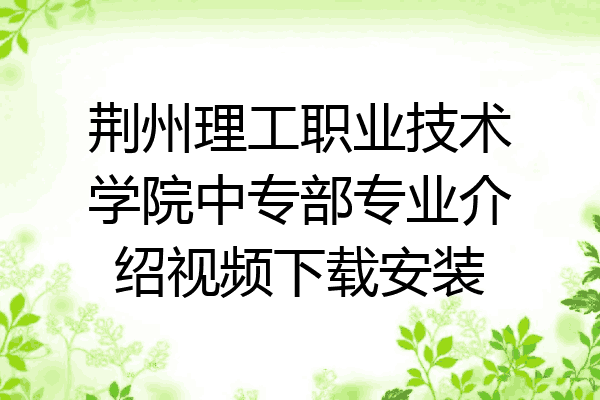 荆州理工职业技术学院中专部专业介绍视频下载安装