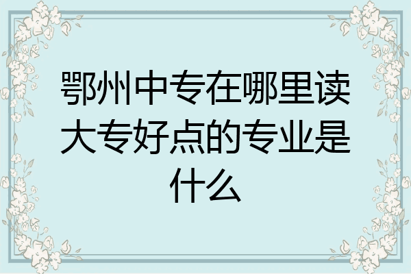 鄂州中专在哪里读大专好点的专业是什么
