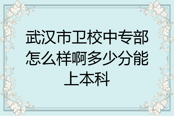 武汉市卫校中专部怎么样啊多少分能上本科