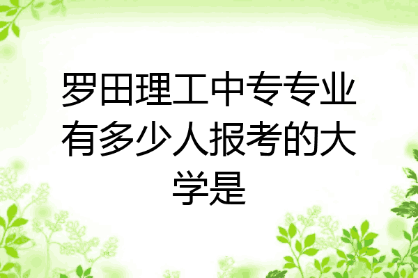 罗田理工中专专业有多少人报考的大学是