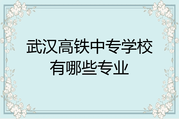 武汉高铁中专学校有哪些专业