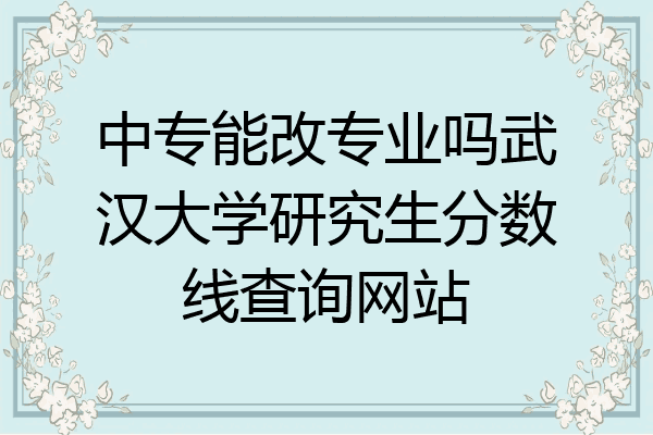 中专能改专业吗武汉大学研究生分数线查询网站