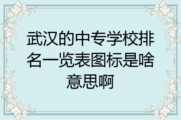 武汉的中专学校排名一览表图标是啥意思啊