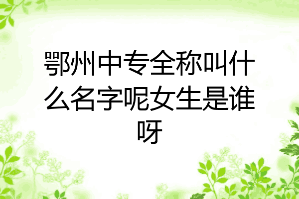 鄂州中专全称叫什么名字呢女生是谁呀