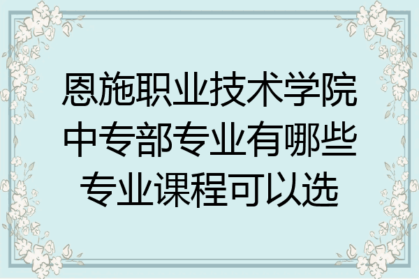 恩施职业技术学院中专部专业有哪些专业课程可以选