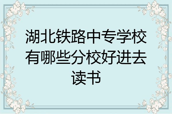 湖北铁路中专学校有哪些分校好进去读书