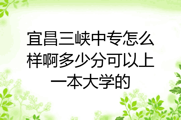 宜昌三峡中专怎么样啊多少分可以上一本大学的