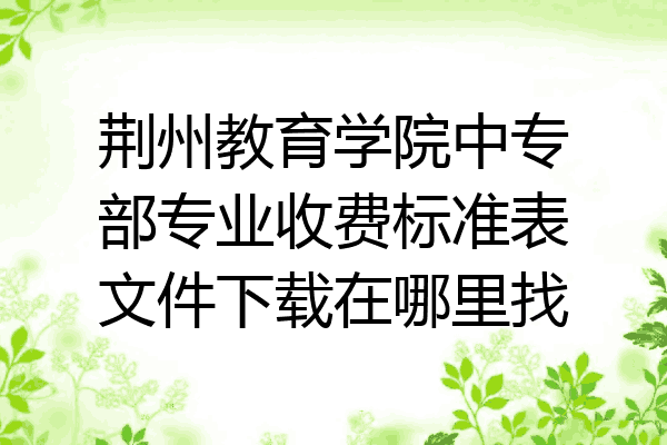 荆州教育学院中专部专业收费标准表文件下载在哪里找