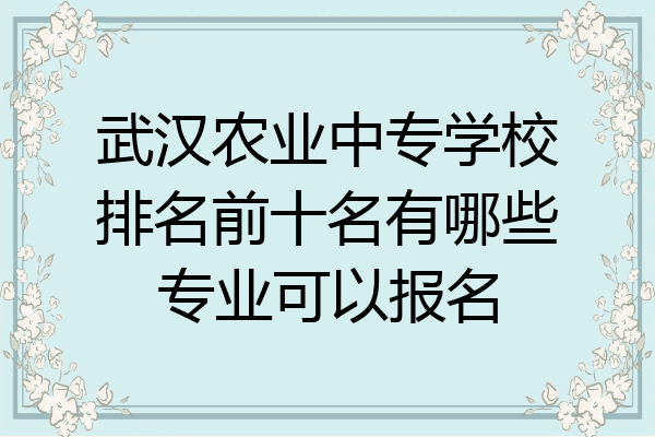 武汉农业中专学校排名前十名有哪些专业可以报名