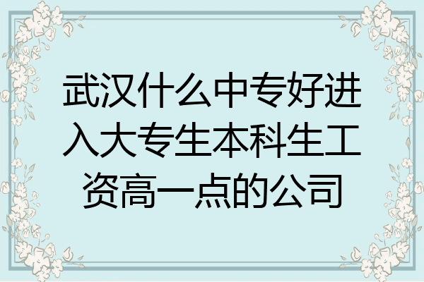 武汉什么中专好进入大专生本科生工资高一点的公司