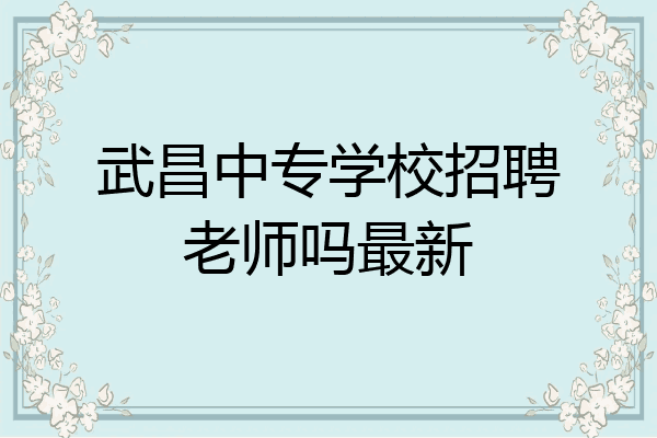 武昌中专学校招聘老师吗最新