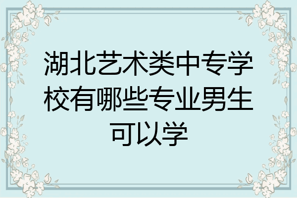 湖北艺术类中专学校有哪些专业男生可以学