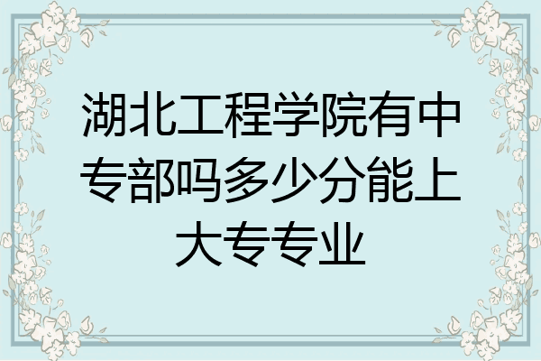 湖北工程学院有中专部吗多少分能上大专专业