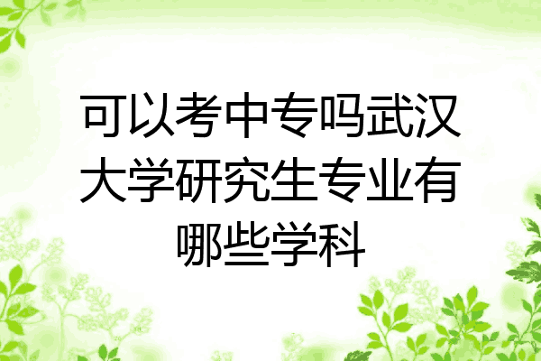 可以考中专吗武汉大学研究生专业有哪些学科