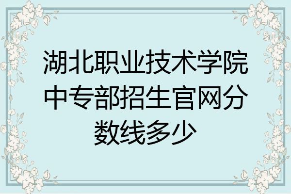 湖北职业技术学院中专部招生官网分数线多少