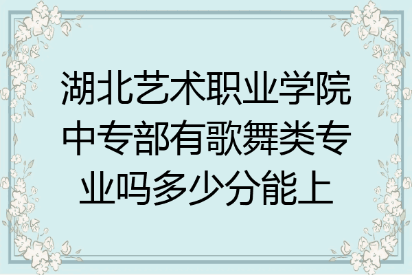 湖北艺术职业学院中专部有歌舞类专业吗多少分能上