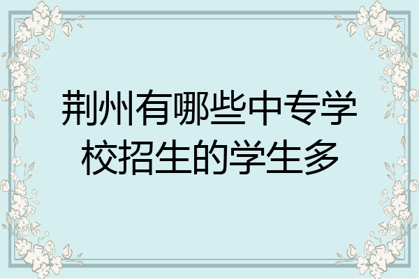 荆州有哪些中专学校招生的学生多