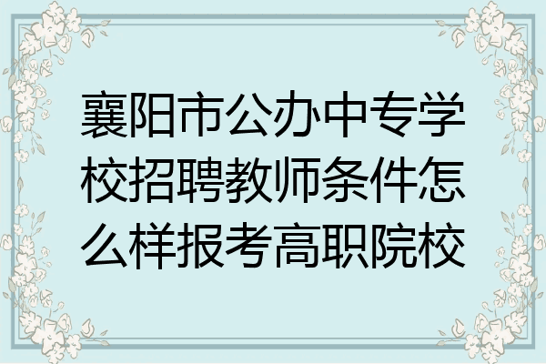 襄阳市公办中专学校招聘教师条件怎么样报考高职院校