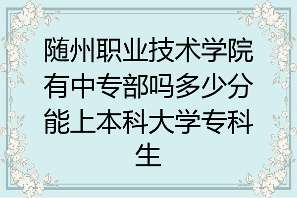 随州职业技术学院有中专部吗多少分能上本科大学专科生