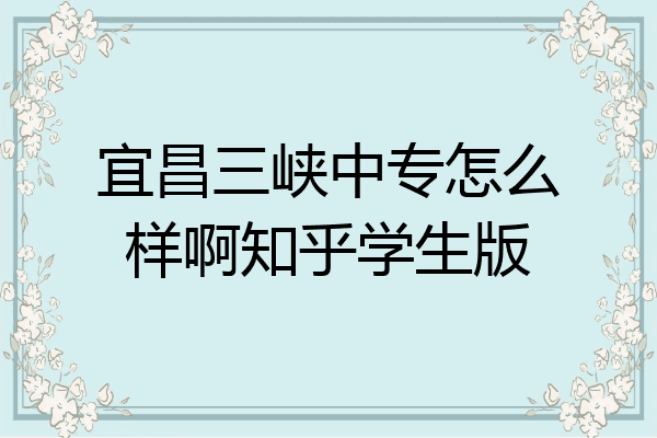 宜昌三峡中专怎么样啊知乎学生版