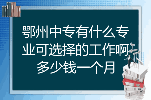 鄂州中专有什么专业可选择的工作啊多少钱一个月