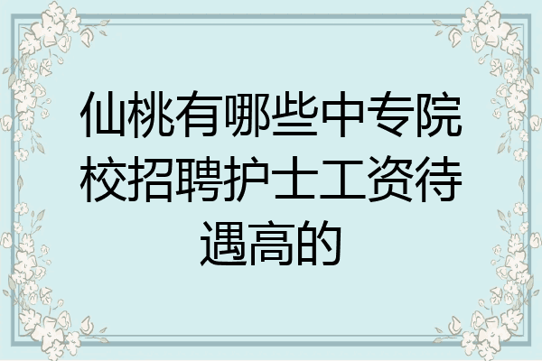 仙桃有哪些中专院校招聘护士工资待遇高的