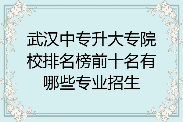 武汉中专升大专院校排名榜前十名有哪些专业招生