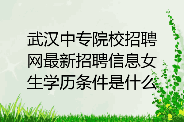 武汉中专院校招聘网最新招聘信息女生学历条件是什么